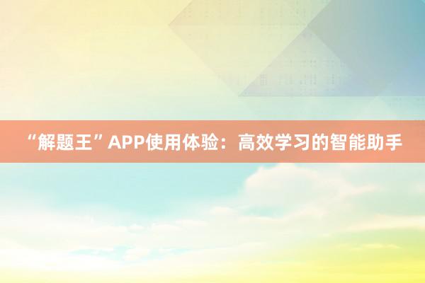 “解题王”APP使用体验：高效学习的智能助手