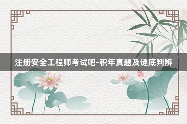 注册安全工程师考试吧-积年真题及谜底判辨