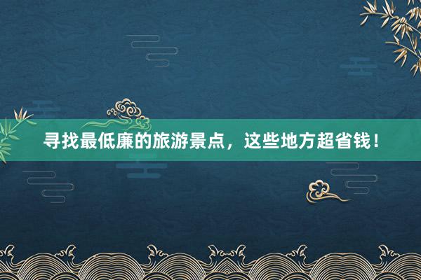 寻找最低廉的旅游景点，这些地方超省钱！