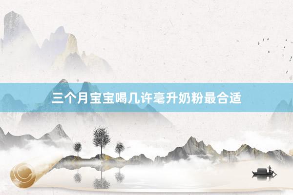 三个月宝宝喝几许毫升奶粉最合适