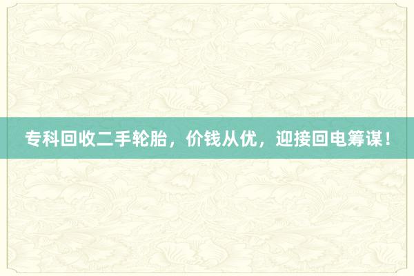 专科回收二手轮胎，价钱从优，迎接回电筹谋！